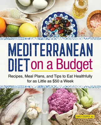 Dieta mediteraneană la un buget redus: Rețete, planuri de masă și sfaturi pentru a mânca sănătos pentru cât mai puțin de 50 de dolari pe săptămână - Mediterranean Diet on a Budget: Recipes, Meal Plans, and Tips to Eat Healthfully for as Little as $50 a Week