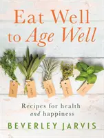 Eat Well to Age Well - Rețete pentru sănătate și fericire - Eat Well to Age Well - Recipes for health and happiness
