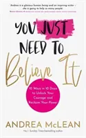 Trebuie doar să crezi - 10 moduri în 10 zile pentru a-ți debloca curajul și a-ți recăpăta puterea - You Just Need to Believe It - 10 Ways in 10 Days to Unlock Your Courage and Reclaim Your Power