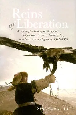 Frâiele eliberării: O istorie încâlcită a independenței mongole, a teritorialității chineze și a hegemoniei marilor puteri, 1911-1950 - Reins of Liberation: An Entangled History of Mongolian Independence, Chinese Territoriality, and Great Power Hegemony, 1911-1950
