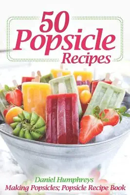 50 Popsicle Recipes (50 de rețete de înghețată): Cum să faci înghețată pe băț; Cartea de rețete pentru înghețată pe băț - 50 Popsicle Recipes: Making Popsicles; Popsicle Recipe Book