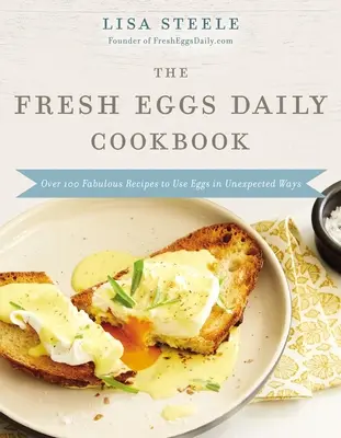 Cartea de bucate Fresh Eggs Daily: Peste 100 de rețete fabuloase pentru a folosi ouăle în moduri neașteptate - The Fresh Eggs Daily Cookbook: Over 100 Fabulous Recipes to Use Eggs in Unexpected Ways