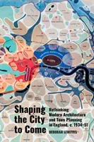 Shaping the City to Come: Regândirea arhitecturii moderne și a urbanismului în Anglia, C. 1934-51 - Shaping the City to Come: Rethinking Modern Architecture and Town Planning in England, C. 1934-51