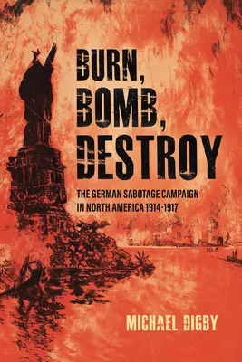 Arde, bombardează, distruge: Campania germană de sabotaj în America de Nord, 1914-1917 - Burn, Bomb, Destroy: The German Sabotage Campaign in North America, 1914-1917