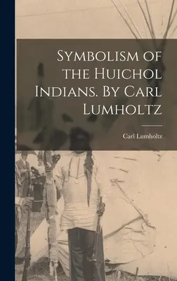 Simbolismul indienilor Huichol. De Carl Lumholtz - Symbolism of the Huichol Indians. By Carl Lumholtz