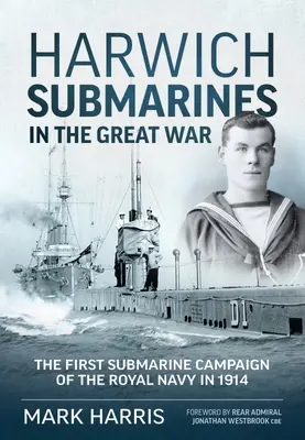 Submarinele Harwich în Marele Război: Prima campanie submarină a Marinei Regale în 1914 - Harwich Submarines in the Great War: The First Submarine Campaign of the Royal Navy in 1914