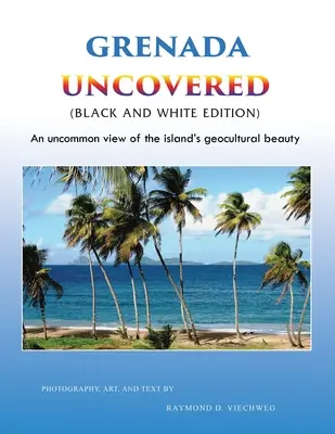 Grenada Descoperită: O viziune neobișnuită asupra frumuseții geoculturale a insulei (Ediție alb-negru) - Grenada Uncovered: An uncommon view of the island's geocultural beauty (Black and White Edition)