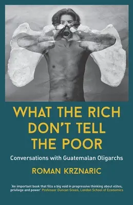 Ce nu le spun bogații săracilor: Conversații cu oligarhii guatemalezi - What The Rich Don't Tell The Poor: Conversations with Guatemalan Oligarchs