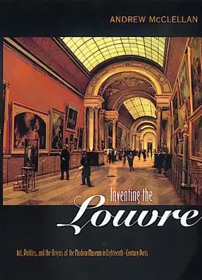 Inventarea Luvrului: Artă, politică și originile muzeului modern în Parisul secolului al XVIII-lea: „Art, Politics, and the Origins of the Modern Museum in Eighteenth-Century Paris - Inventing the Louvre: Art, Politics, and the Origins of the Modern Museum in Eighteenth-Century Paris