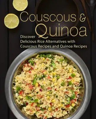 Couscous și Quinoa: Discover Delicious Rice Alternatives with Couscous and Quinoa Recipes (2nd Edition) - Couscous & Quinoa: Discover Delicious Rice Alternatives with Couscous and Quinoa Recipes (2nd Edition)