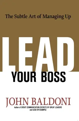 Condu-ți șeful: Arta subtilă a managementului ascendent - Lead Your Boss: The Subtle Art of Managing Up