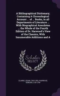 A Bibliographical Dictionary; Containing a Chronological Account ... of ... Books, in All Departments of Literature ... with Biographical Anecdotes ... - A Bibliographical Dictionary; Containing a Chronological Account ... of ... Books, in All Departments of Literature ... with Biographical Anecdotes ..