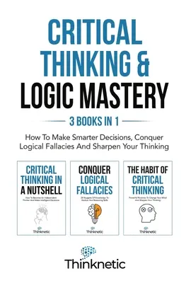 Critical Thinking & Logic Mastery - 3 cărți în 1: Cum să iei decizii mai inteligente, să învingi falsurile logice și să-ți ascuți gândirea - Critical Thinking & Logic Mastery - 3 Books In 1: How To Make Smarter Decisions, Conquer Logical Fallacies And Sharpen Your Thinking