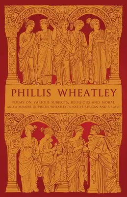 Phillis Wheatley: Poems on Various Subjects, Religious and Moral și A Memoir of Phillis Wheatley, a Native African and a Slave - Phillis Wheatley: Poems on Various Subjects, Religious and Moral and A Memoir of Phillis Wheatley, a Native African and a Slave
