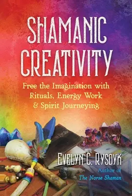 Creativitatea șamanică: Eliberarea imaginației prin ritualuri, muncă energetică și călătorii spirituale - Shamanic Creativity: Free the Imagination with Rituals, Energy Work, and Spirit Journeying