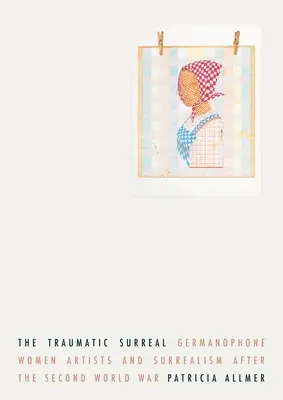 Traumatismul suprarealist: Femeile artiste germanofone și suprarealismul după Al Doilea Război Mondial - The Traumatic Surreal: Germanophone Women Artists and Surrealism After the Second World War