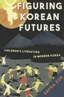 Figuring Korean Futures - Literatura pentru copii în Coreea modernă - Figuring Korean Futures - Children's Literature in Modern Korea