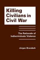 Uciderea civililor în războiul civil - Rațiunea violenței nediscriminatorii - Killing Civilians in Civil War - The Rationale of Indiscriminate Violence