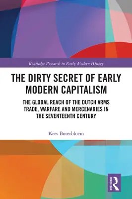 Secretul murdar al capitalismului modern timpuriu: Întinderea globală a comerțului olandez cu arme, războaie și mercenari în secolul al XVII-lea - The Dirty Secret of Early Modern Capitalism: The Global Reach of the Dutch Arms Trade, Warfare and Mercenaries in the Seventeenth Century