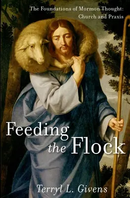 Feeding the Flock: The Foundations of Mormon Thought: Biserica și practica - Feeding the Flock: The Foundations of Mormon Thought: Church and Praxis