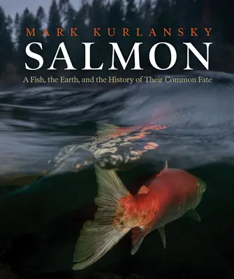Somon: Un pește, Pământul și istoria destinului lor comun (A Fish, the Earth, and the History of Their Common Fate) - Salmon: A Fish, the Earth, and the History of Their Common Fate