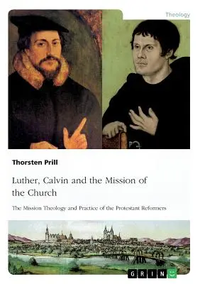 Luther, Calvin și misiunea Bisericii: Teologia și practica misiunii reformatorilor protestanți - Luther, Calvin and the Mission of the Church: The Mission Theology and Practice of the Protestant Reformers