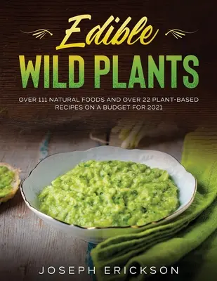 Plante sălbatice comestibile: Peste 111 alimente naturale și peste 22 de rețete pe bază de plante cu un buget pentru 2021 - Edible Wild Plants: Over 111 Natural Foods and Over 22 Plant- Based Recipes On A Budget For 2021