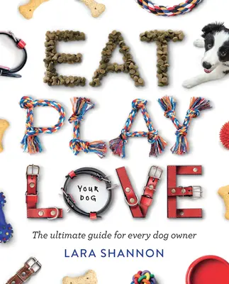 Mănâncă, joacă, iubește (câinele tău): Ghidul suprem pentru fiecare proprietar de câine - Eat, Play, Love (Your Dog): The Ultimate Guide for Every Dog Owner