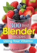 300 cele mai bune rețete de blender: Utilizarea Vitamix - 300 Best Blender Recipes: Using Your Vitamix