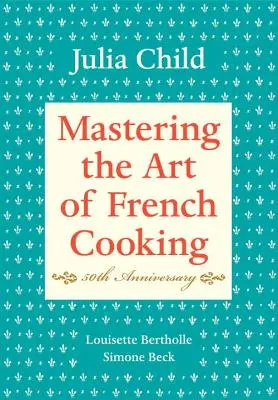 Stăpânirea artei bucătăriei franceze, volumul I: Ediția aniversară de 50 de ani: O carte de bucate - Mastering the Art of French Cooking, Volume I: 50th Anniversary Edition: A Cookbook