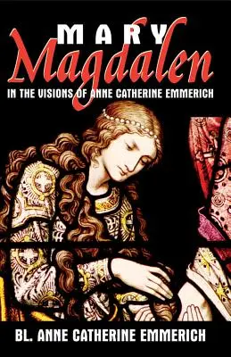 Maria Magdalena: În viziunile lui Anne Catherine Emmerich - Mary Magdalen: In the Visions of Anne Catherine Emmerich