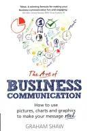 Arta comunicării în afaceri: Cum să folosești imagini, diagrame și grafice pentru ca mesajul tău să rămână valabil - The Art of Business Communication: How to Use Pictures, Charts and Graphics to Make Your Message Stick