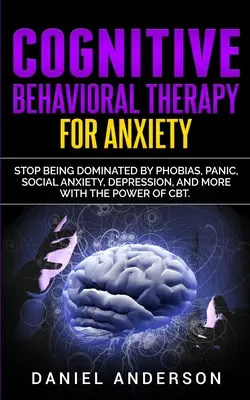 Terapia cognitiv-comportamentală pentru anxietate: Nu mai fiți dominat de fobii, panică, anxietate socială, depresie și multe altele cu puterea CBT - Cognitive Behavioral Therapy for Anxiety: Stop being dominated by phobias, panic, social anxiety, depression, and more with the power of CBT