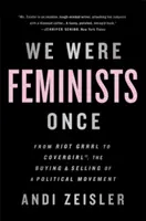 Am fost feministe cândva: From Riot Grrrl to Covergirl(r), the Buying and Selling of a Political Movement - We Were Feminists Once: From Riot Grrrl to Covergirl(r), the Buying and Selling of a Political Movement
