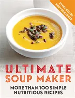 Ultimul creator de supe: Mai mult de 100 de rețete simple și nutritive - Ultimate Soup Maker: More Than 100 Simple, Nutritious Recipes
