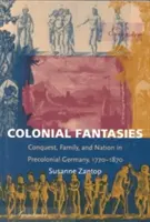 Colonial Fantasies: Cucerire, familie și națiune în Germania precolonială, 1770-1870 - Colonial Fantasies: Conquest, Family, and Nation in Precolonial Germany, 1770-1870