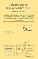 Handbook of Enemy Ammunition: War Office Pamphlet No 7;Italian Fuzes, Gaines, Shell, Cartridges, Primers and Details of Shell Markings German Primer