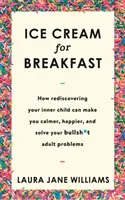 Ice Cream for Breakfast - Cum redescoperirea copilului tău interior te poate face mai calm, mai fericit și îți poate rezolva problemele de rahat ale adulților - Ice Cream for Breakfast - How rediscovering your inner child can make you calmer, happier, and solve your bullsh*t adult problems
