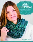 Arm Knitting: Cum să faci o eșarfă infinită în 30 de minute și alte proiecte grozave - Arm Knitting: How to Make a 30-Minute Infinity Scarf and Other Great Projects