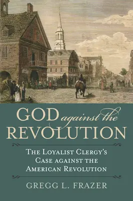 Dumnezeu împotriva revoluției: Cauza clerului loialist împotriva revoluției americane - God Against the Revolution: The Loyalist Clergy's Case Against the American Revolution