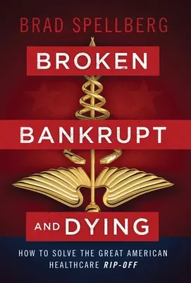 Rupt, falimentar și muribund: Cum să rezolvăm marea escrocherie americană din domeniul sănătății - Broken, Bankrupt, and Dying: How to Solve the Great American Healthcare Rip-off