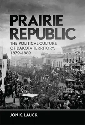 Prairie Republic: Cultura politică a teritoriului Dakota, 1879-1889 - Prairie Republic: The Political Culture of Dakota Territory, 1879-1889