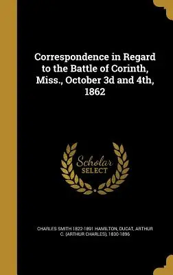Corespondență referitoare la bătălia de la Corinth, Miss, 3 și 4 octombrie 1862 - Correspondence in Regard to the Battle of Corinth, Miss., October 3D and 4th, 1862