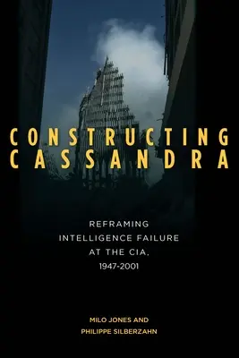 Constructing Cassandra: Reframing Intelligence Failure at the Cia, 1947-2001