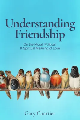 Înțelegerea prieteniei: Despre semnificația morală, politică și spirituală a iubirii - Understanding Friendship: On the Moral, Political, and Spiritual Meaning of Love