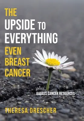 Partea bună a tuturor lucrurilor, chiar și a cancerului de sân: Plus resurse pentru cancer - The Upside to Everything, Even Breast Cancer: Plus Badass Cancer Resources