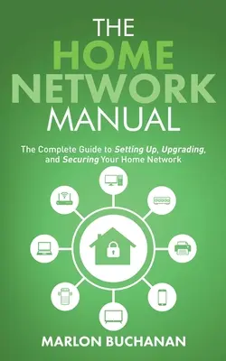 Manualul rețelei de acasă: Ghidul complet pentru configurarea, actualizarea și securizarea rețelei de acasă - The Home Network Manual: The Complete Guide to Setting Up, Upgrading, and Securing Your Home Network