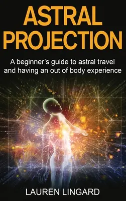 Proiecția astrală: Un ghid al începătorului pentru călătoria astrală și pentru a avea o experiență în afara corpului - Astral Projection: A beginner's guide to astral travel and having an out-of-body experience