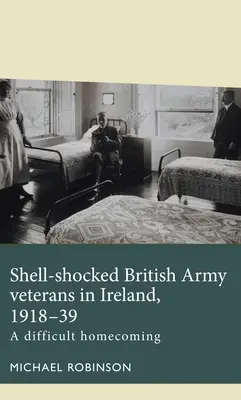 Veteranii armatei britanice șocați de obuze în Irlanda, 1918-1939: A Difficult Homecoming - Shell-Shocked British Army Veterans in Ireland, 1918-39: A Difficult Homecoming