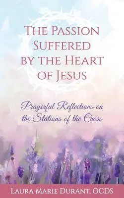 Patimile suferite de inima lui Isus: Reflecții pline de rugăciune asupra stațiilor de pe cruce - The Passion Suffered by the Heart of Jesus: Prayerful Reflections on the Stations of the Cross